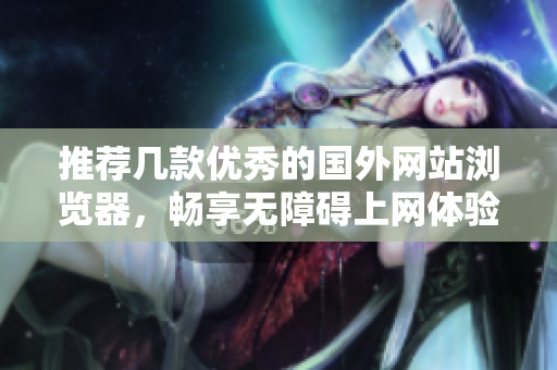推荐几款优秀的国外网站浏览器，畅享无障碍上网体验
