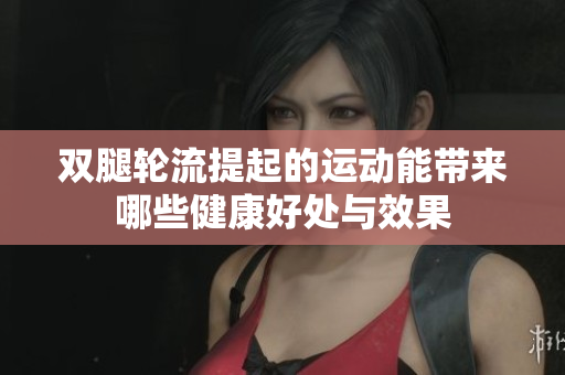 双腿轮流提起的运动能带来哪些健康好处与效果