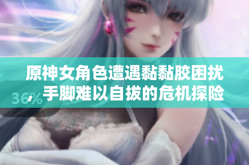 原神女角色遭遇黏黏胶困扰，手脚难以自拔的危机探险