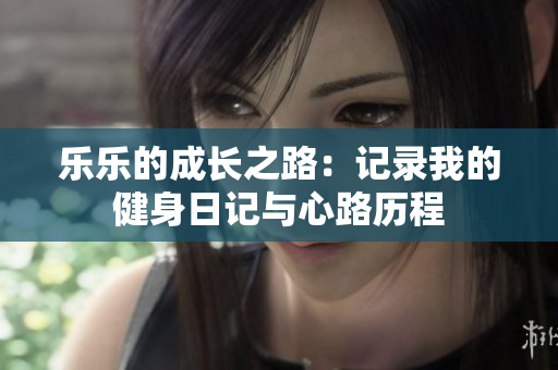 乐乐的成长之路：记录我的健身日记与心路历程