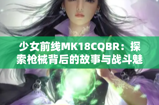 少女前线MK18CQBR：探索枪械背后的故事与战斗魅力