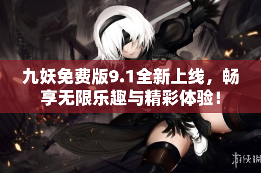 九妖免费版9.1全新上线，畅享无限乐趣与精彩体验！