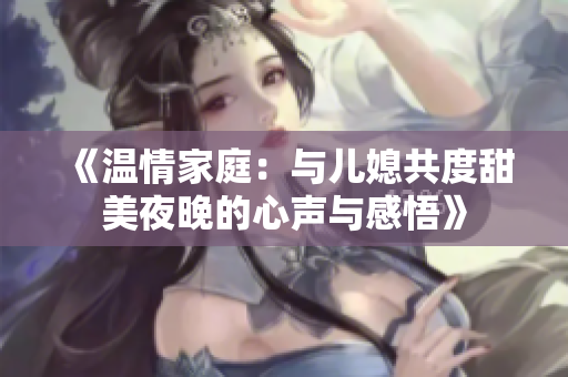 《温情家庭：与儿媳共度甜美夜晚的心声与感悟》