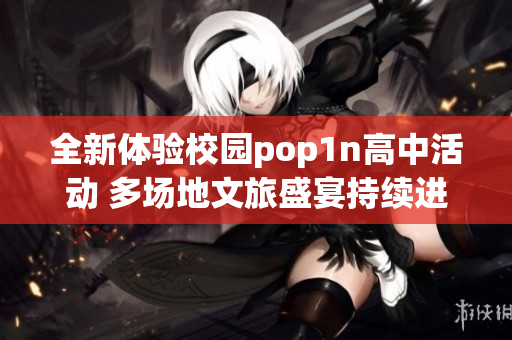 全新体验校园pop1n高中活动 多场地文旅盛宴持续进行