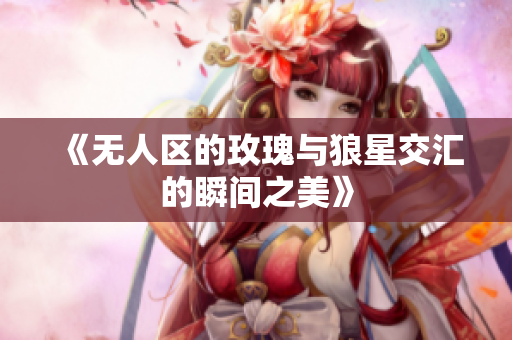 《无人区的玫瑰与狼星交汇的瞬间之美》