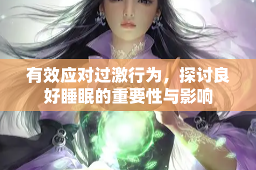 有效应对过激行为，探讨良好睡眠的重要性与影响