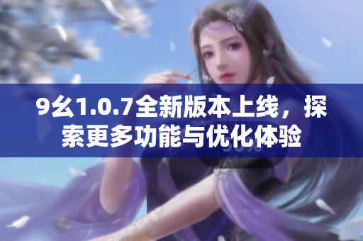 9幺1.0.7全新版本上线，探索更多功能与优化体验