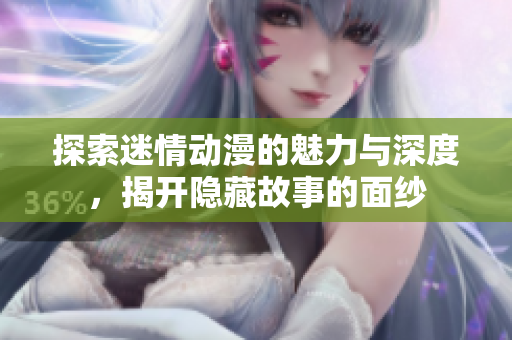 探索迷情动漫的魅力与深度，揭开隐藏故事的面纱