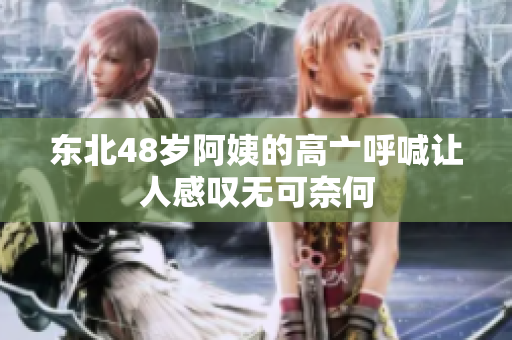 东北48岁阿姨的高亠呼喊让人感叹无可奈何