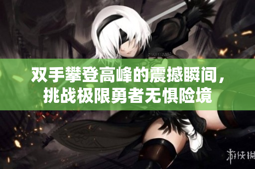 双手攀登高峰的震撼瞬间，挑战极限勇者无惧险境