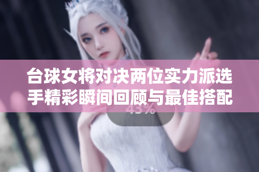 台球女将对决两位实力派选手精彩瞬间回顾与最佳搭配指南