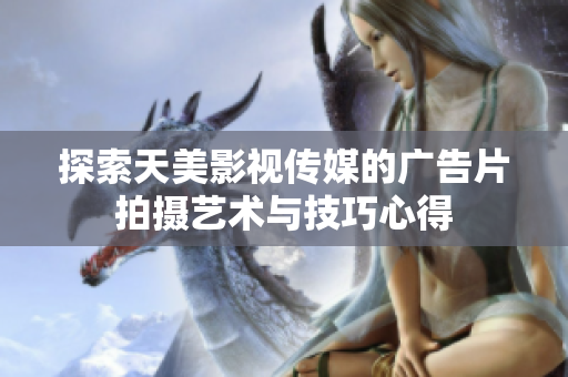 探索天美影视传媒的广告片拍摄艺术与技巧心得