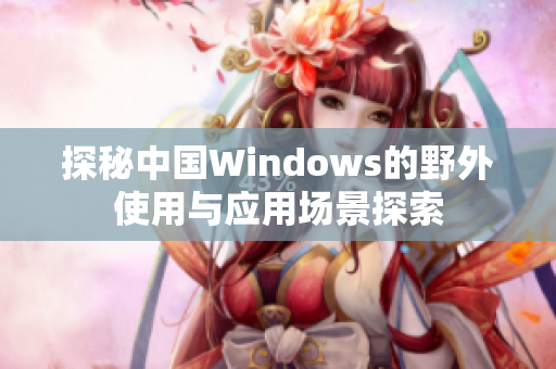 探秘中国Windows的野外使用与应用场景探索