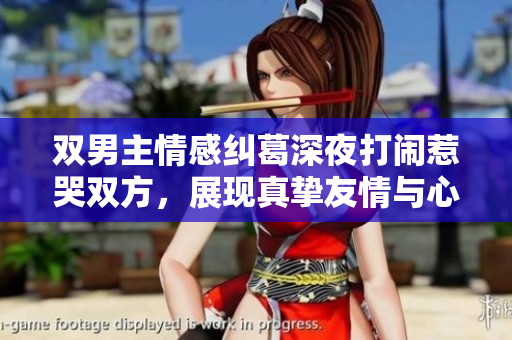 双男主情感纠葛深夜打闹惹哭双方，展现真挚友情与心伤