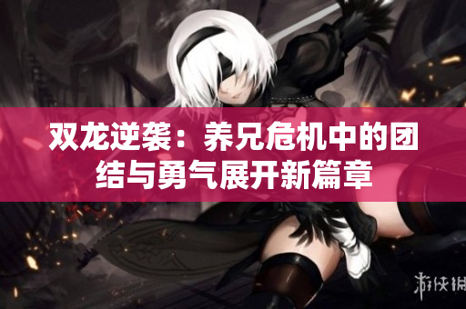 双龙逆袭：养兄危机中的团结与勇气展开新篇章