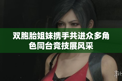 双胞胎姐妹携手共进众多角色同台竞技展风采