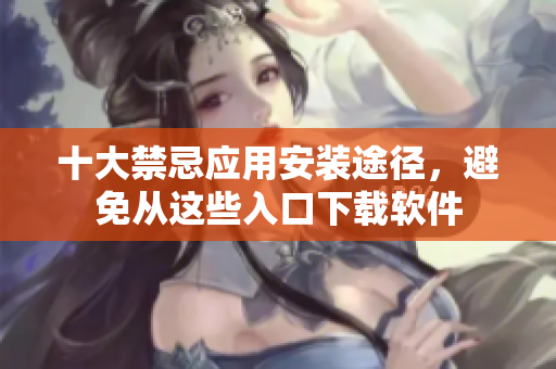 十大禁忌应用安装途径，避免从这些入口下载软件