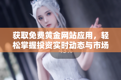 获取免费黄金网站应用，轻松掌握投资实时动态与市场资讯