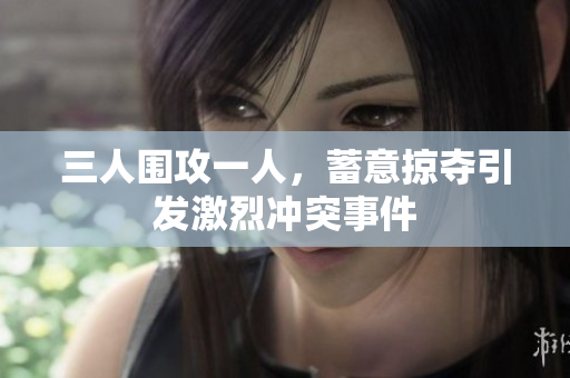三人围攻一人，蓄意掠夺引发激烈冲突事件