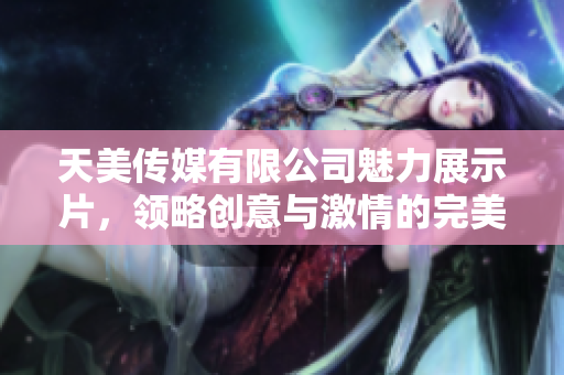 天美传媒有限公司魅力展示片，领略创意与激情的完美交融