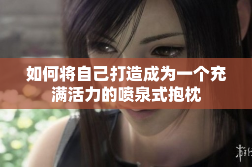 如何将自己打造成为一个充满活力的喷泉式抱枕
