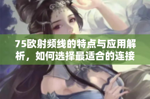 75欧射频线的特点与应用解析，如何选择最适合的连接线