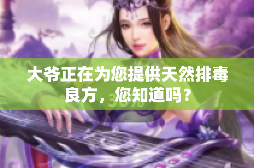 大爷正在为您提供天然排毒良方，您知道吗？