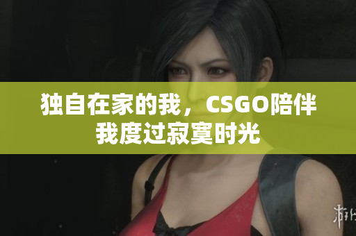 独自在家的我，CSGO陪伴我度过寂寞时光