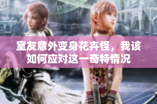 室友意外变身花卉怪，我该如何应对这一奇特情况