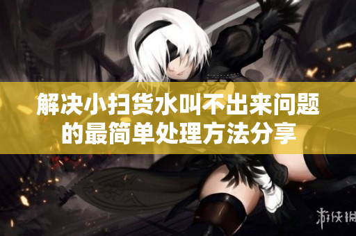 解决小扫货水叫不出来问题的最简单处理方法分享