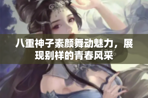 八重神子素颜舞动魅力，展现别样的青春风采