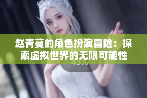 赵青蔓的角色扮演冒险：探索虚拟世界的无限可能性