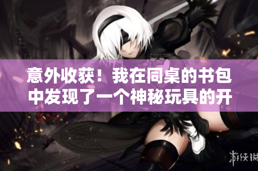 意外收获！我在同桌的书包中发现了一个神秘玩具的开关