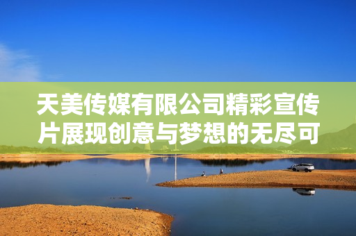 天美传媒有限公司精彩宣传片展现创意与梦想的无尽可能