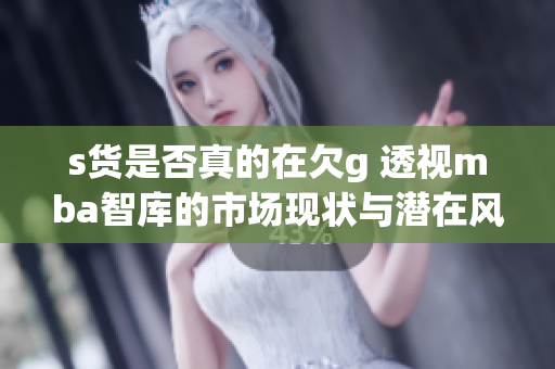 s货是否真的在欠g 透视mba智库的市场现状与潜在风险