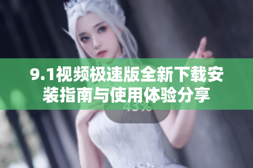 9.1视频极速版全新下载安装指南与使用体验分享