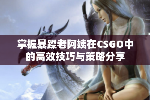 掌握暴躁老阿姨在CSGO中的高效技巧与策略分享