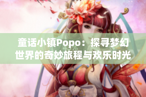 童话小镇Popo：探寻梦幻世界的奇妙旅程与欢乐时光