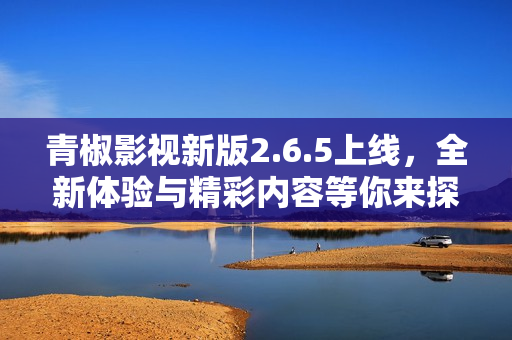 青椒影视新版2.6.5上线，全新体验与精彩内容等你来探寻