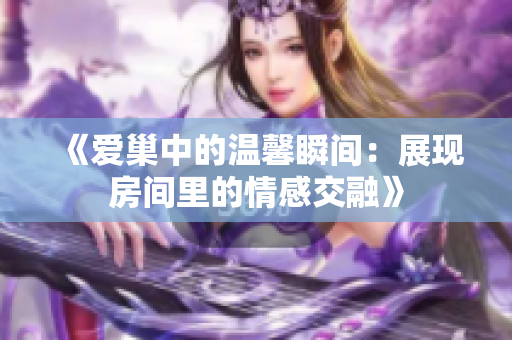 《爱巢中的温馨瞬间：展现房间里的情感交融》