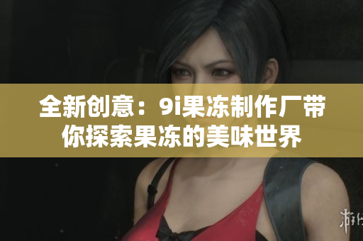 全新创意：9i果冻制作厂带你探索果冻的美味世界