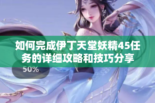 如何完成伊丁天堂妖精45任务的详细攻略和技巧分享