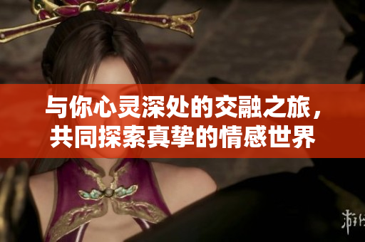与你心灵深处的交融之旅，共同探索真挚的情感世界