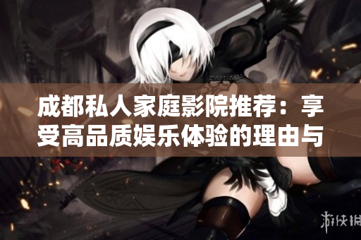 成都私人家庭影院推荐：享受高品质娱乐体验的理由与优势