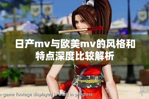 日产mv与欧美mv的风格和特点深度比较解析