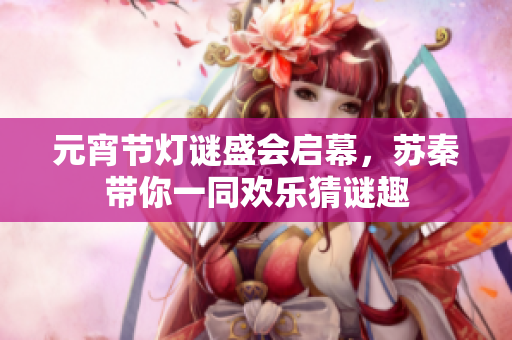 元宵节灯谜盛会启幕，苏秦带你一同欢乐猜谜趣