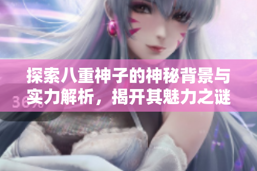 探索八重神子的神秘背景与实力解析，揭开其魅力之谜
