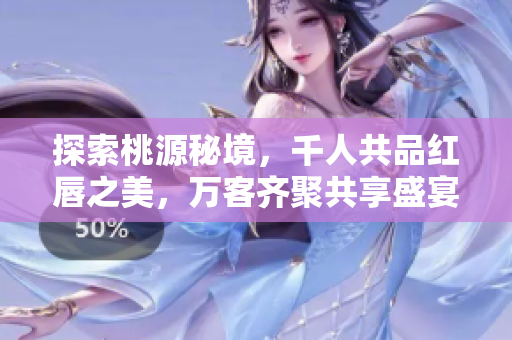 探索桃源秘境，千人共品红唇之美，万客齐聚共享盛宴