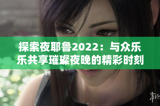 探索夜耶鲁2022：与众乐乐共享璀璨夜晚的精彩时刻