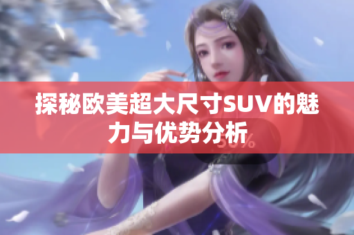 探秘欧美超大尺寸SUV的魅力与优势分析